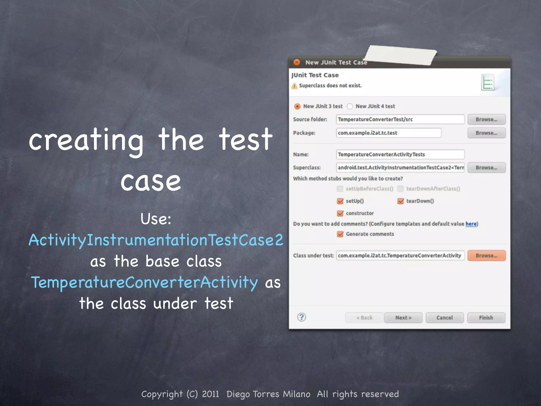 creating the test case Use: ActivityInstrumentationTestCase2 as the base class TemperatureConverterActivity as the class under test Copyright (C) 2011 Diego Torres Milano All rights reserved 