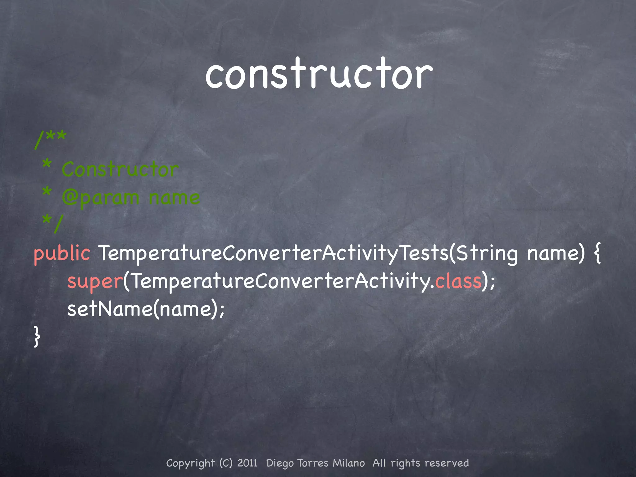 constructor /** * Constructor * @param name */ public TemperatureConverterActivityTests(String name) { super(TemperatureConverterActivity.class); setName(name); } Copyright (C) 2011 Diego Torres Milano All rights reserved 