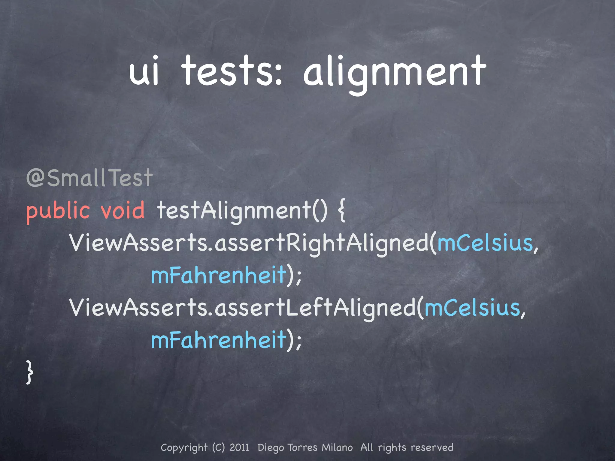 ui tests: alignment @SmallTest public void testAlignment() { ! ! ViewAsserts.assertRightAligned(mCelsius, mFahrenheit); ! ! ViewAsserts.assertLeftAligned(mCelsius, mFahrenheit); } Copyright (C) 2011 Diego Torres Milano All rights reserved 