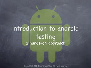 introduction to android
        testing
     a hands-on approach




   Copyright (C) 2011 Diego Torres Milano All rights reserved
 