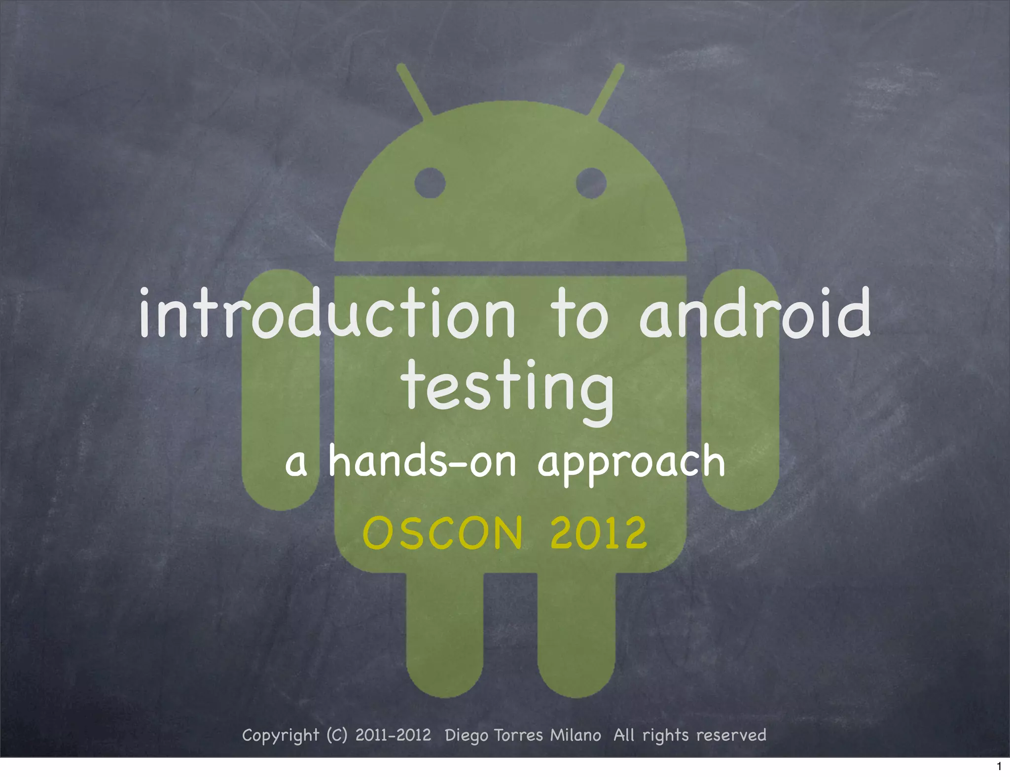 introduction to android
        testing
       a hands-on approach
                 OSCON 2012



   Copyright (C) 2011-2012 Diego Torres Milano All rights reserved
                                                                     1
 
