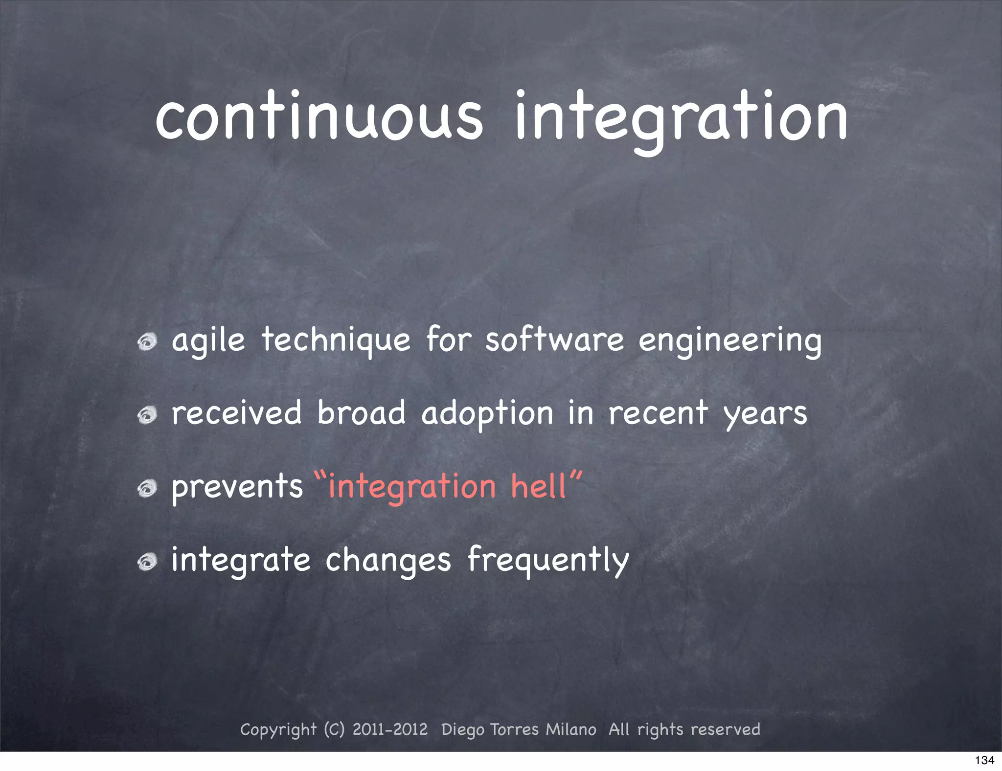 continuous integration


agile technique for software engineering

received broad adoption in recent years

prevents “integration hell”

integrate changes frequently



    Copyright (C) 2011-2012 Diego Torres Milano All rights reserved
                                                                      134
 
