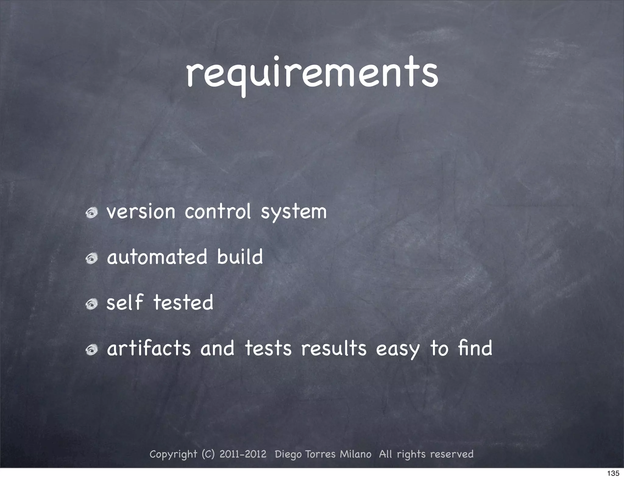 requirements


version control system

automated build

self tested

artifacts and tests results easy to ﬁnd



    Copyright (C) 2011-2012 Diego Torres Milano All rights reserved
                                                                      135
 