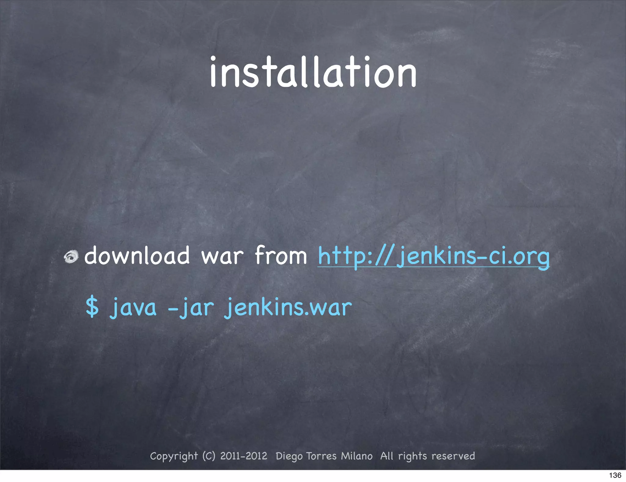 installation



download war from http://jenkins-ci.org

$ java -jar jenkins.war




     Copyright (C) 2011-2012 Diego Torres Milano All rights reserved
                                                                       136
 