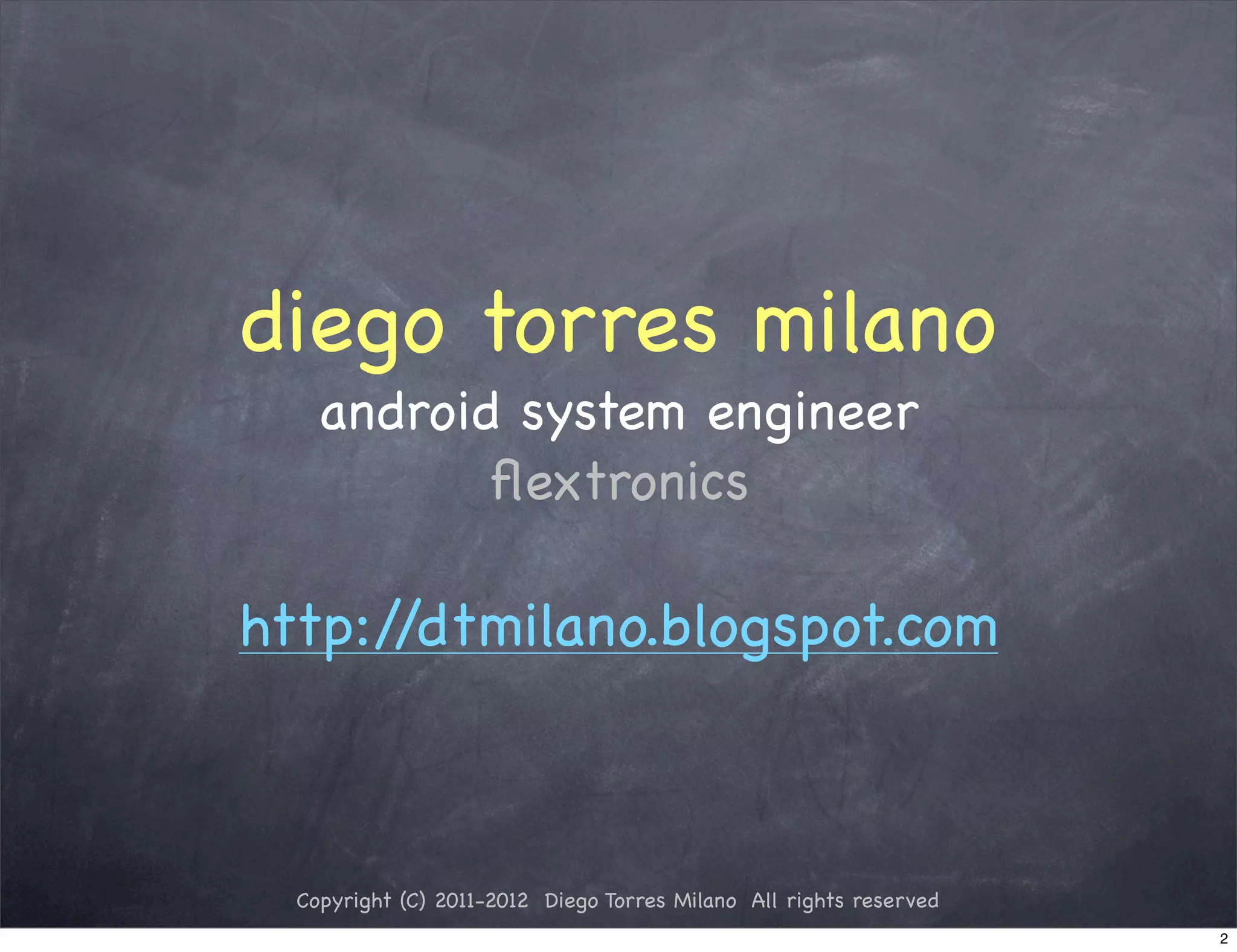 diego torres milano
    android system engineer
           ﬂextronics

http://dtmilano.blogspot.com



  Copyright (C) 2011-2012 Diego Torres Milano All rights reserved
                                                                    2
 