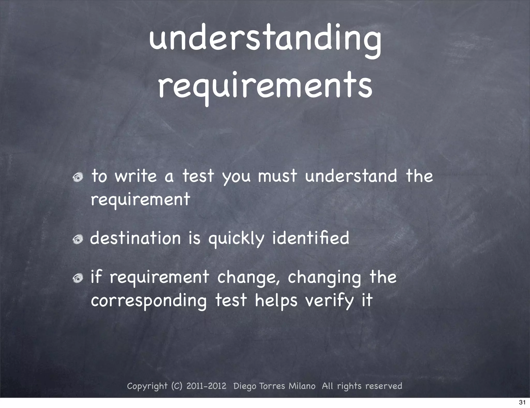 understanding
        requirements

to write a test you must understand the
requirement

destination is quickly identiﬁed

if requirement change, changing the
corresponding test helps verify it



    Copyright (C) 2011-2012 Diego Torres Milano All rights reserved
                                                                      31
 