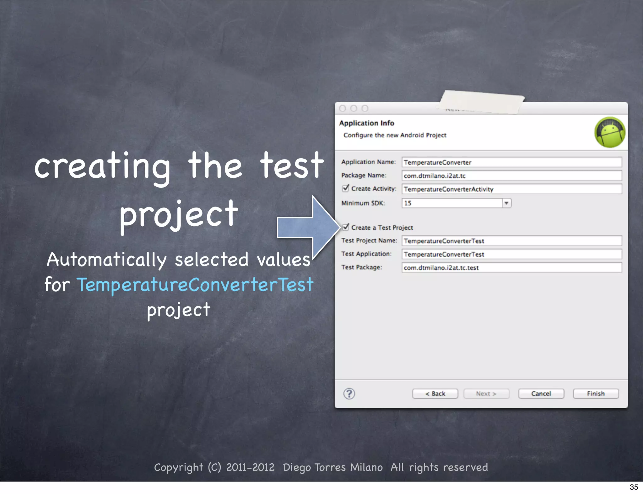 creating the test
     project
Automatically selected values
for TemperatureConverterTest
           project




           Copyright (C) 2011-2012 Diego Torres Milano All rights reserved
                                                                             35
 