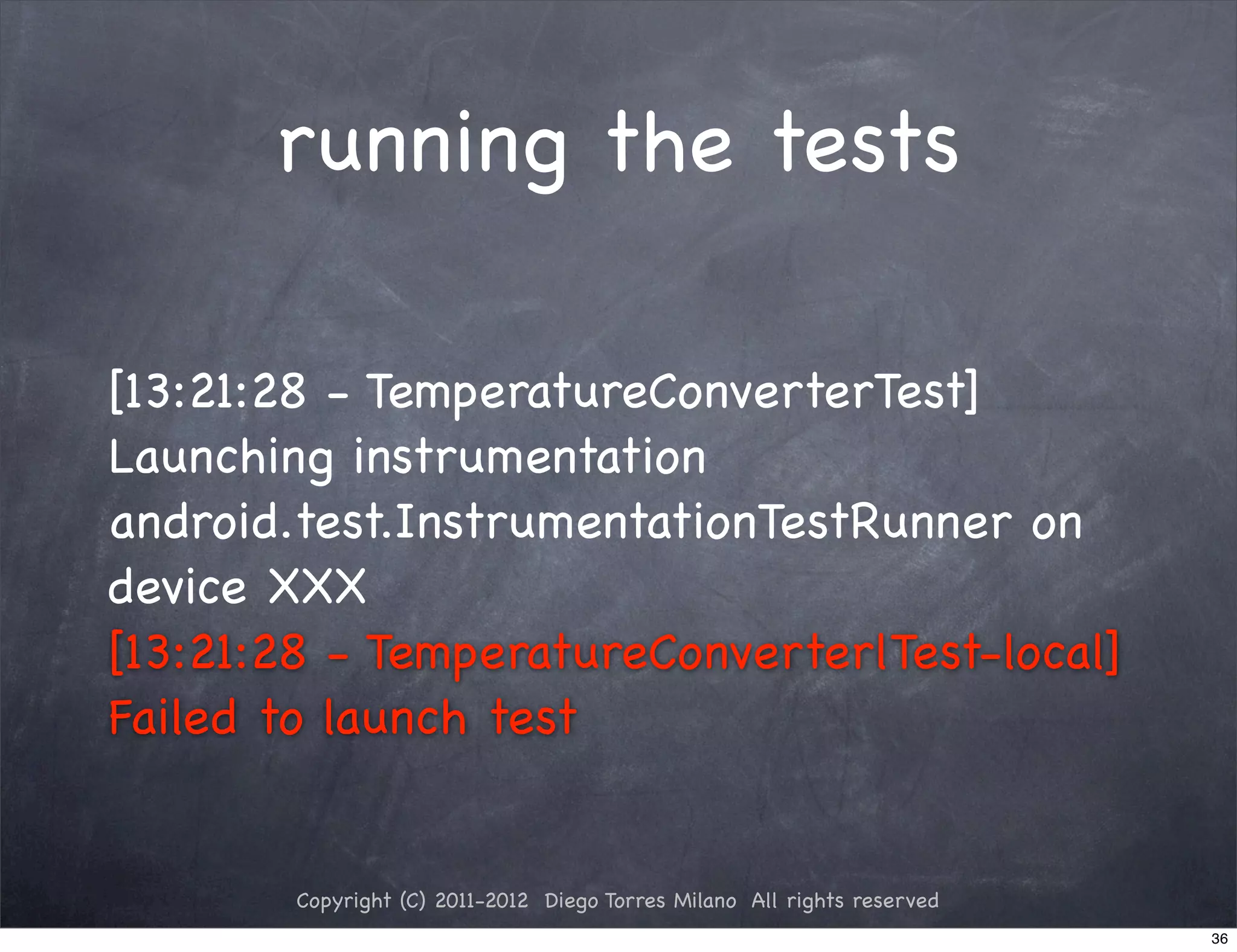 running the tests

[13:21:28 - TemperatureConverterTest]
Launching instrumentation
android.test.InstrumentationTestRunner on
device XXX
[13:21:28 - TemperatureConverterlTest-local]
Failed to launch test


        Copyright (C) 2011-2012 Diego Torres Milano All rights reserved
                                                                          36
 