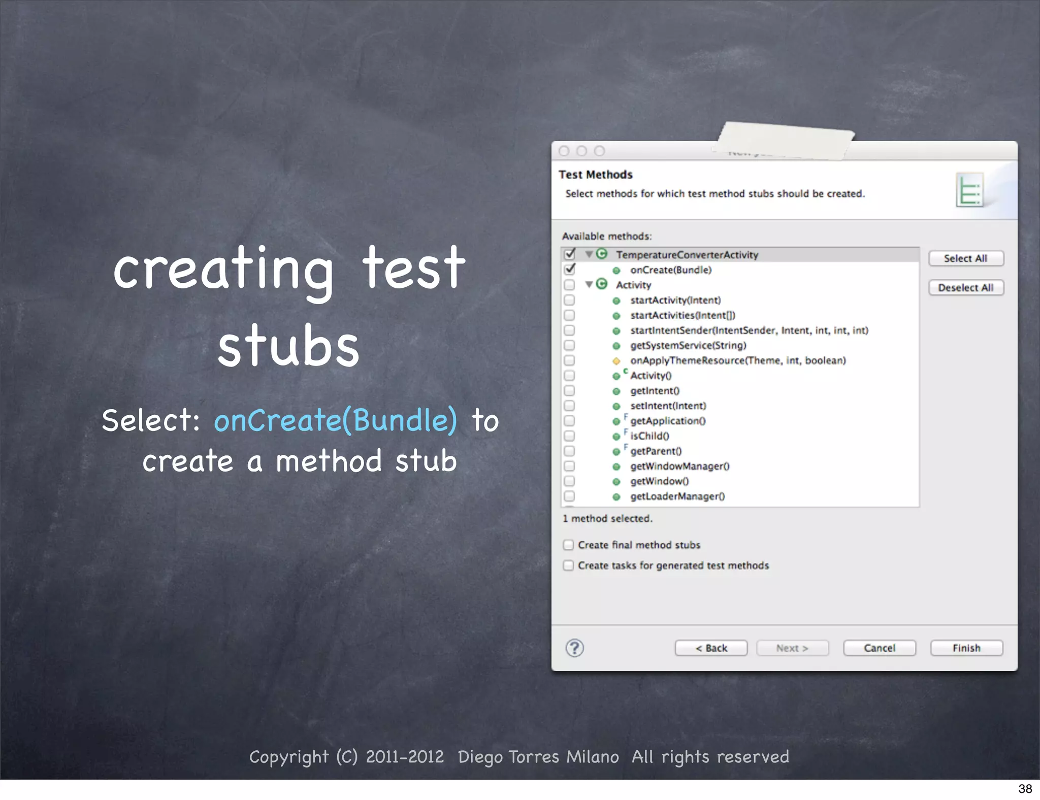creating test
    stubs
Select: onCreate(Bundle) to
   create a method stub




          Copyright (C) 2011-2012 Diego Torres Milano All rights reserved
                                                                            38
 