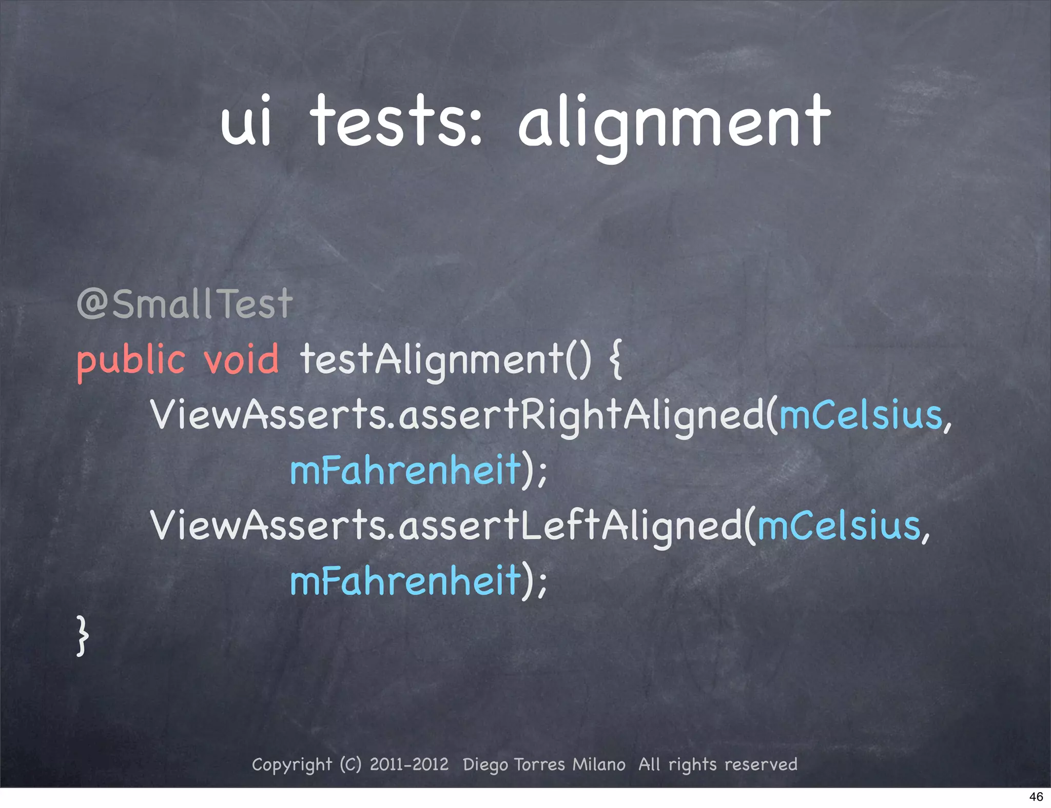 ui tests: alignment

@SmallTest
public void testAlignment() {
! ! ViewAsserts.assertRightAligned(mCelsius,
            mFahrenheit);
! ! ViewAsserts.assertLeftAligned(mCelsius,
            mFahrenheit);
}

        Copyright (C) 2011-2012 Diego Torres Milano All rights reserved
                                                                          46
 