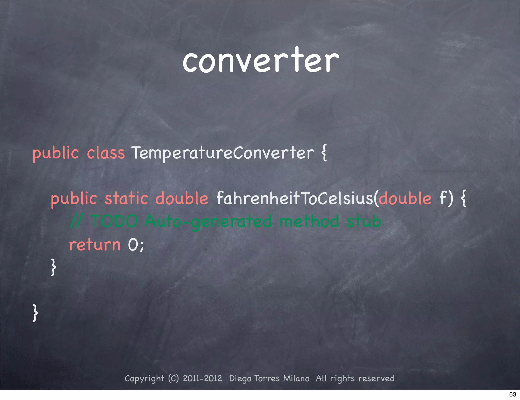 converter

public class TemperatureConverter {

! public static double fahrenheitToCelsius(double f) {
	   / TODO Auto-generated method stub
    	/
! ! return 0;
! }

}


           Copyright (C) 2011-2012 Diego Torres Milano All rights reserved
                                                                             63
 