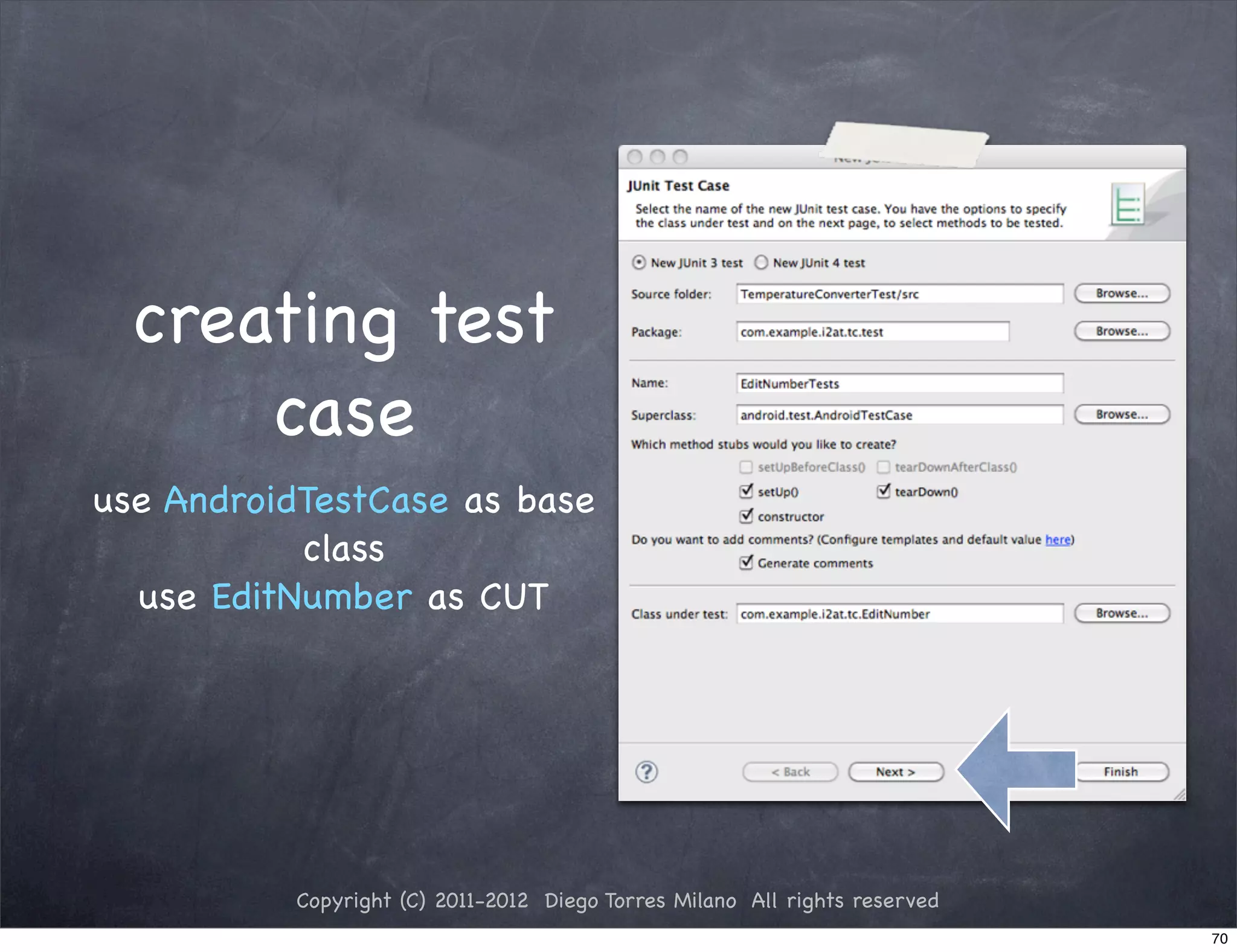 creating test
      case
use AndroidTestCase as base
           class
  use EditNumber as CUT




          Copyright (C) 2011-2012 Diego Torres Milano All rights reserved
                                                                            70
 