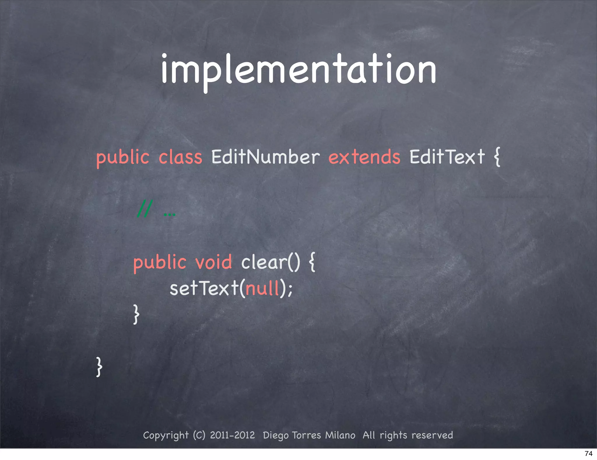 implementation
public class EditNumber extends EditText {

    / ...
     /

! public void clear() {
! !   setText(null);
! }

}


    Copyright (C) 2011-2012 Diego Torres Milano All rights reserved
                                                                      74
 