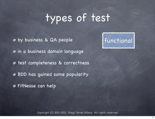 types of test
by business & QA people                                     functional
in a business domain language

test completeness & correctness

BDD has gained some popularity

FitNesse can help




        Copyright (C) 2011-2012 Diego Torres Milano All rights reserved
                                                                          11
 