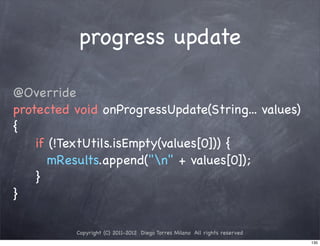 progress update

@Override
protected void onProgressUpdate(String... values)
{
! ! if (!TextUtils.isEmpty(values[0])) {
! ! ! mResults.append("n" + values[0]);
! ! }
}

          Copyright (C) 2011-2012 Diego Torres Milano All rights reserved
                                                                            130
 
