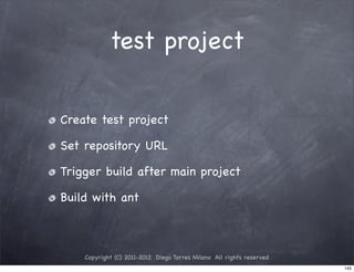test project


Create test project

Set repository URL

Trigger build after main project

Build with ant



    Copyright (C) 2011-2012 Diego Torres Milano All rights reserved
                                                                      145
 