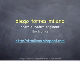 diego torres milano
    android system engineer
           ﬂextronics

http://dtmilano.blogspot.com



  Copyright (C) 2011-2012 Diego Torres Milano All rights reserved
                                                                    2
 