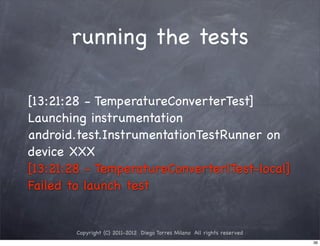 running the tests

[13:21:28 - TemperatureConverterTest]
Launching instrumentation
android.test.InstrumentationTestRunner on
device XXX
[13:21:28 - TemperatureConverterlTest-local]
Failed to launch test


        Copyright (C) 2011-2012 Diego Torres Milano All rights reserved
                                                                          36
 