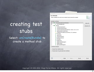 creating test
    stubs
Select: onCreate(Bundle) to
   create a method stub




          Copyright (C) 2011-2012 Diego Torres Milano All rights reserved
                                                                            38
 