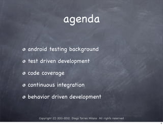 agenda

android testing background

test driven development

code coverage

continuous integration

behavior driven development


    Copyright (C) 2011-2012 Diego Torres Milano All rights reserved
                                                                      4
 