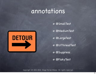 annotations
                                         @SmallTest

                                         @MediumTest

                                         @LargeTest

                                         @UiThreadTest

                                         @Suppress

                                         @FlakyTest


Copyright (C) 2011-2012 Diego Torres Milano All rights reserved
                                                                  45
 