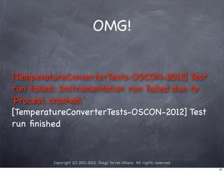 OMG!


[TemperatureConverterTests-OSCON-2012] Test
run failed: Instrumentation run failed due to
'Process crashed.'
[TemperatureConverterTests-OSCON-2012] Test
run ﬁnished



         Copyright (C) 2011-2012 Diego Torres Milano All rights reserved
                                                                           57
 