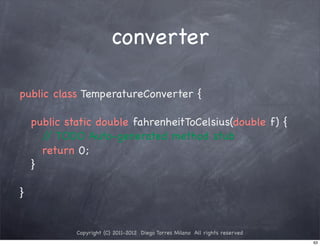 converter

public class TemperatureConverter {

! public static double fahrenheitToCelsius(double f) {
	   / TODO Auto-generated method stub
    	/
! ! return 0;
! }

}


           Copyright (C) 2011-2012 Diego Torres Milano All rights reserved
                                                                             63
 