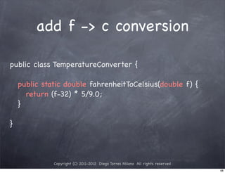 add f -> c conversion

public class TemperatureConverter {

! public static double fahrenheitToCelsius(double f) {
! ! return (f-32) * 5/9.0;
! }

}



            Copyright (C) 2011-2012 Diego Torres Milano All rights reserved
                                                                              68
 