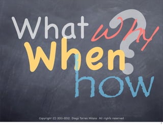 WhatWhy
When
  how
                                                   ?
 Copyright (C) 2011-2012 Diego Torres Milano All rights reserved
                                                                   7
 