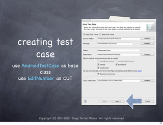creating test
      case
use AndroidTestCase as base
           class
  use EditNumber as CUT




          Copyright (C) 2011-2012 Diego Torres Milano All rights reserved
                                                                            70
 