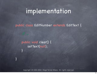 implementation
public class EditNumber extends EditText {

    / ...
     /

! public void clear() {
! !   setText(null);
! }

}


    Copyright (C) 2011-2012 Diego Torres Milano All rights reserved
                                                                      74
 