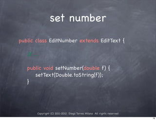 set number
public class EditNumber extends EditText {

   / ...
    /

   public void setNumber(double f) {
      setText(Double.toString(f));
   }




       Copyright (C) 2011-2012 Diego Torres Milano All rights reserved
                                                                         76
 