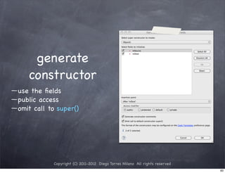 generate
   constructor
use the ﬁelds
public access
omit call to super()




           Copyright (C) 2011-2012 Diego Torres Milano All rights reserved
                                                                             83
 