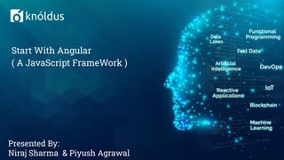 Presented By:
Niraj Sharma & Piyush Agrawal
Start With Angular
( A JavaScript FrameWork )
 