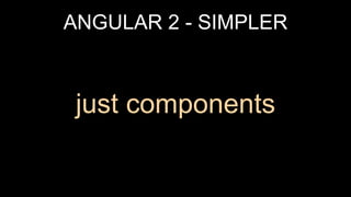 ANGULAR 2 - SIMPLER
just components
 