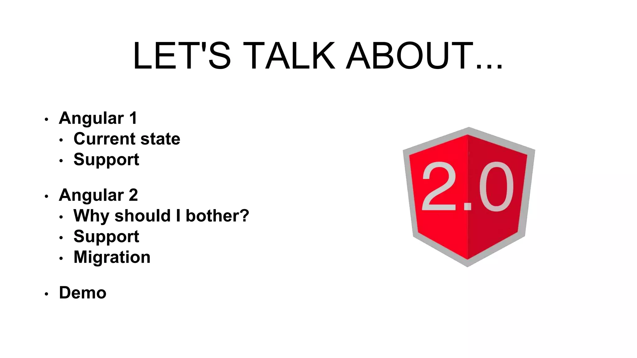 LET'S TALK ABOUT...
• Angular 1
• Current state
• Support
• Angular 2
• Why should I bother?
• Support
• Migration
• Demo