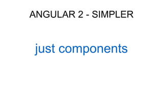 ANGULAR 2 - SIMPLER
just components
 