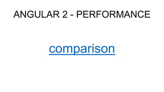 ANGULAR 2 - PERFORMANCE
comparison
 