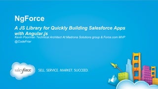 NgForce
A JS Library for Quickly Building Salesforce Apps
with Angular.js
Kevin Poorman Technical Architect At Madrona Solutions group & Force.com MVP
@CodeFriar

 