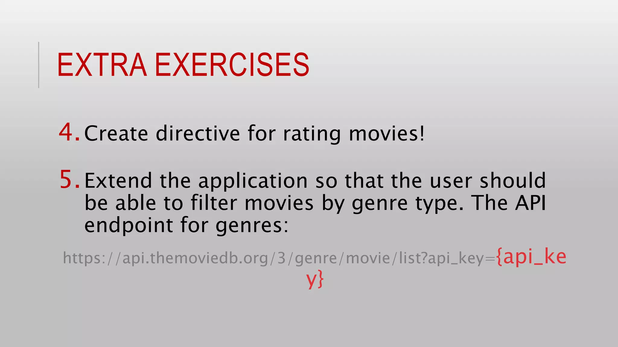 EXTRA EXERCISES
4.Create directive for rating movies!
5.Extend the application so that the user should
be able to filter movies by genre type. The API
endpoint for genres:
https://api.themoviedb.org/3/genre/movie/list?api_key={api_ke
y}
 