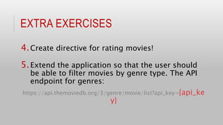 EXTRA EXERCISES
4.Create directive for rating movies!
5.Extend the application so that the user should
be able to filter movies by genre type. The API
endpoint for genres:
https://api.themoviedb.org/3/genre/movie/list?api_key={api_ke
y}
 