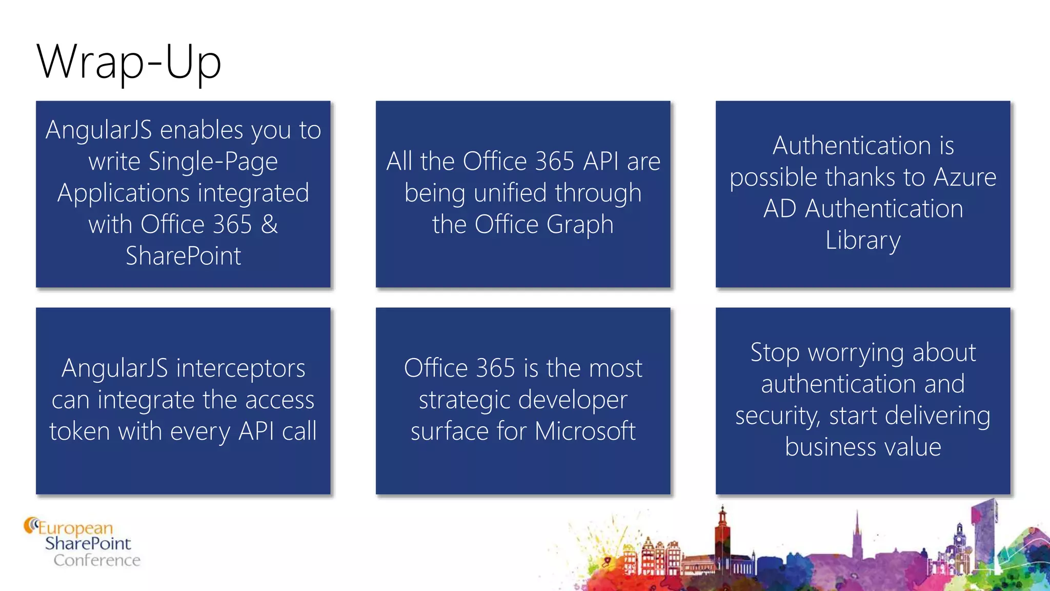Wrap-Up AngularJS enables you to write Single-Page Applications integrated with Office 365 & SharePoint Authentication is possible thanks to Azure AD Authentication Library All the Office 365 API are being unified through the Office Graph AngularJS interceptors can integrate the access token with every API call Stop worrying about authentication and security, start delivering business value Office 365 is the most strategic developer surface for Microsoft 
