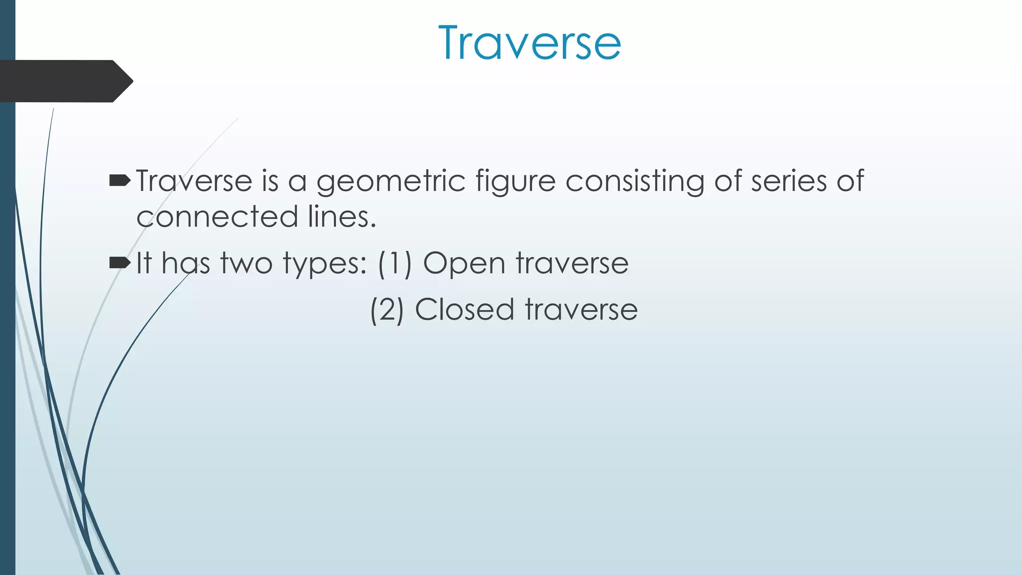 Traverse
Traverse is a geometric figure consisting of series of
connected lines.
It has two types: (1) Open traverse
(2) Closed traverse
 