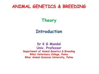 ANIMAL GENETICS & BREEDING
Theory
Introduction
Dr K G Mandal
Univ. Professor
Department of Animal Genetics & Breeding
Bihar Veterinary College, Patna
Bihar Animal Sciences University, Patna
 
