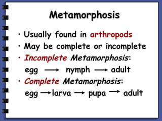 Metamorphosis
• Usually found in arthropods
• May be complete or incomplete
• Incomplete Metamorphosis:
egg
nymph
adult
• Complete Metamorphosis:
egg
larva
pupa
adult

 