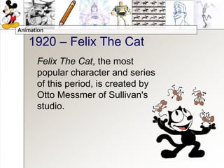 Animation
1920 – Felix The Cat
Felix The Cat, the most
popular character and series
of this period, is created by
Otto Messmer of Sullivan's
studio.
 