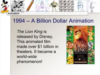 Animation
1994 – A Billion Dollar Animation
The Lion King is
released by Disney.
This animated film
made over $1 billion in
theaters. It became a
world-wide
phenomenon!
 