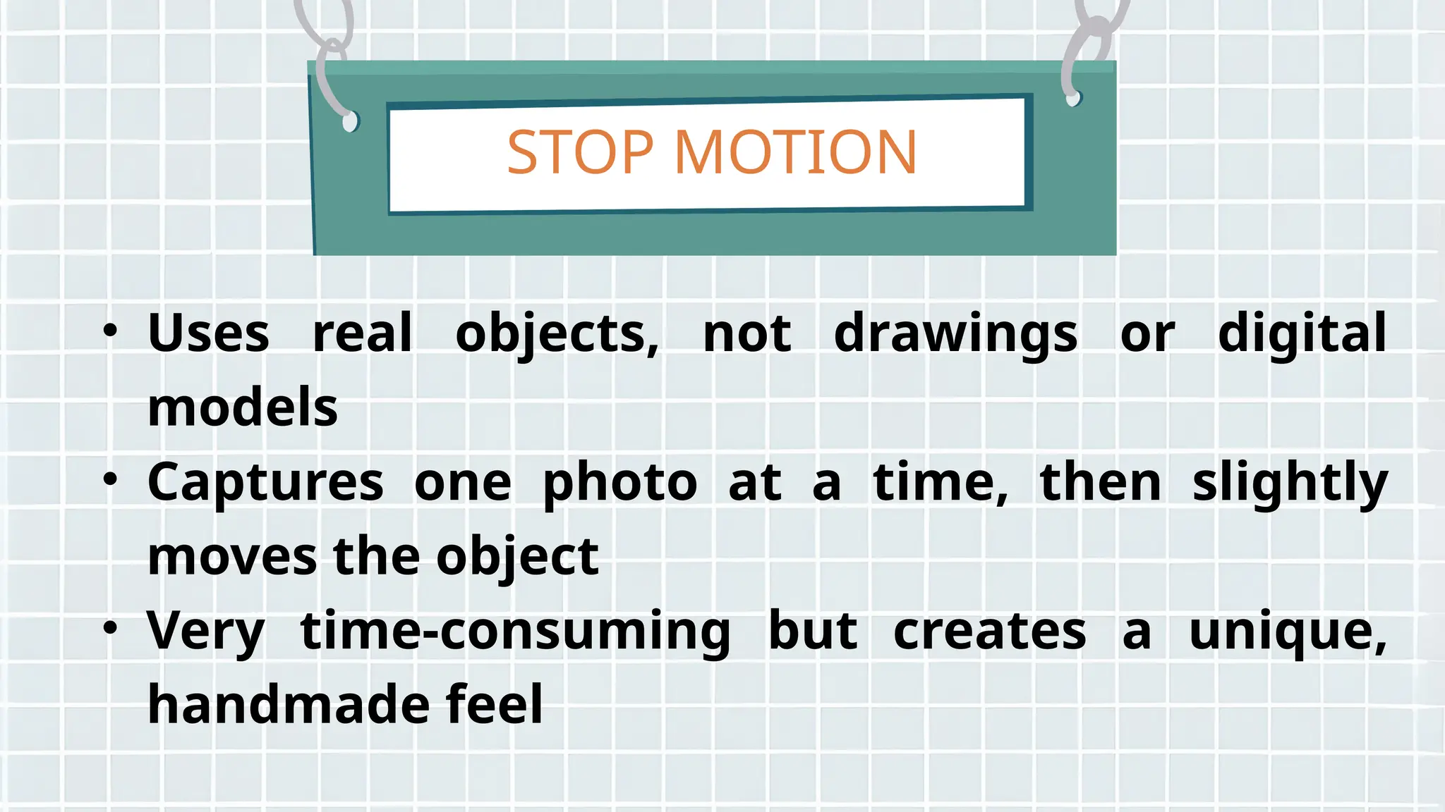 STOP MOTION
• Uses real objects, not drawings or digital
models
• Captures one photo at a time, then slightly
moves the object
• Very time-consuming but creates a unique,
handmade feel
 
