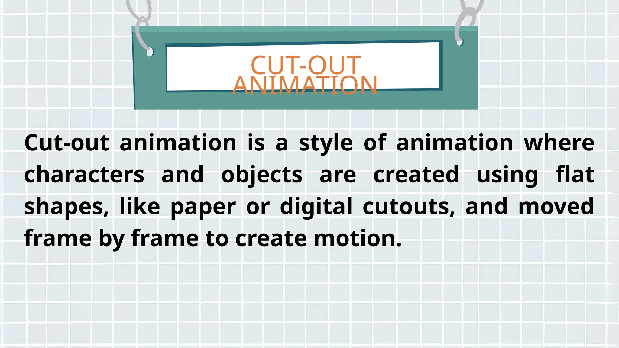 CUT-OUT
ANIMATION
Cut-out animation is a style of animation where
characters and objects are created using flat
shapes, like paper or digital cutouts, and moved
frame by frame to create motion.
 