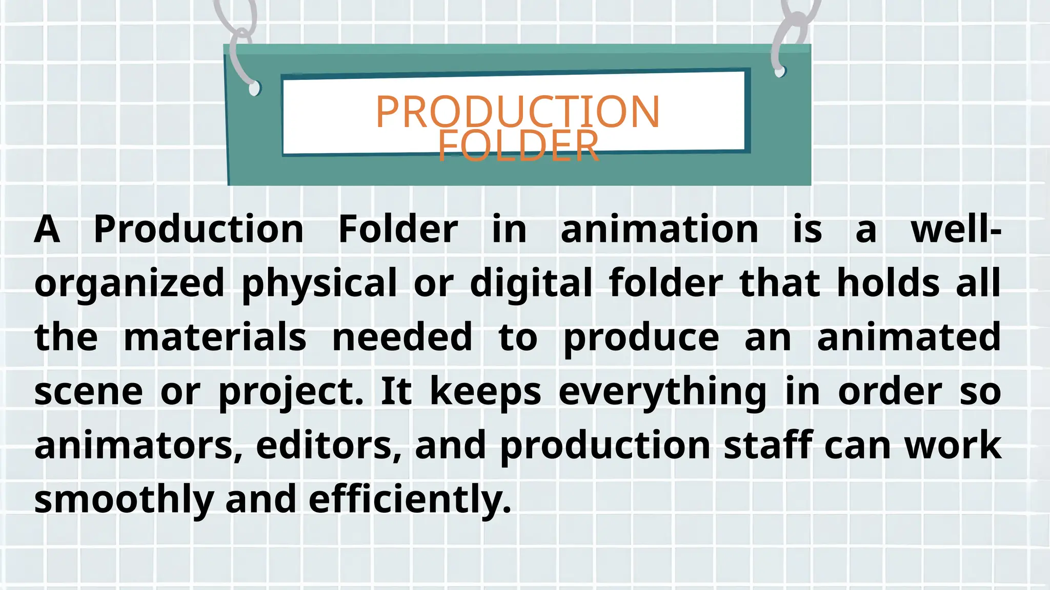 PRODUCTION
FOLDER
A Production Folder in animation is a well-
organized physical or digital folder that holds all
the materials needed to produce an animated
scene or project. It keeps everything in order so
animators, editors, and production staff can work
smoothly and efficiently.
 